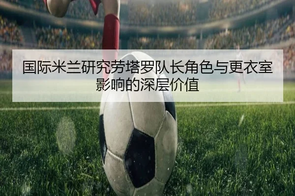 国际米兰研究劳塔罗队长角色与更衣室影响的深层价值
