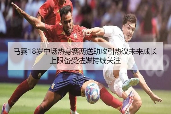 马赛18岁中场热身赛两送助攻引热议未来成长上限备受法媒持续关注