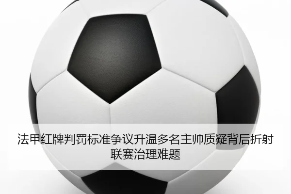 法甲红牌判罚标准争议升温多名主帅质疑背后折射联赛治理难题