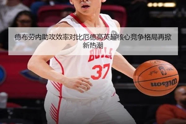 德布劳内助攻效率对比厄德高英超核心竞争格局再掀新热潮